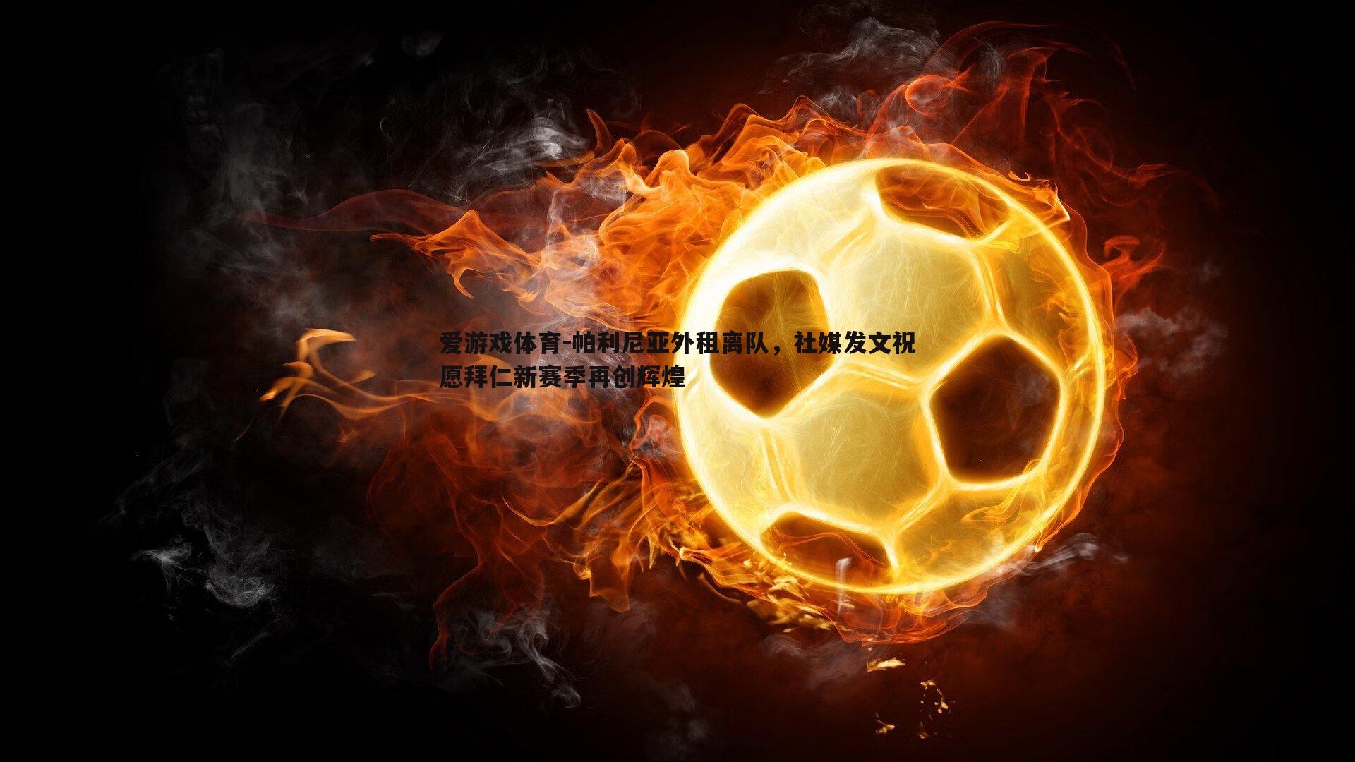 爱游戏体育-帕利尼亚外租离队，社媒发文祝愿拜仁新赛季再创辉煌