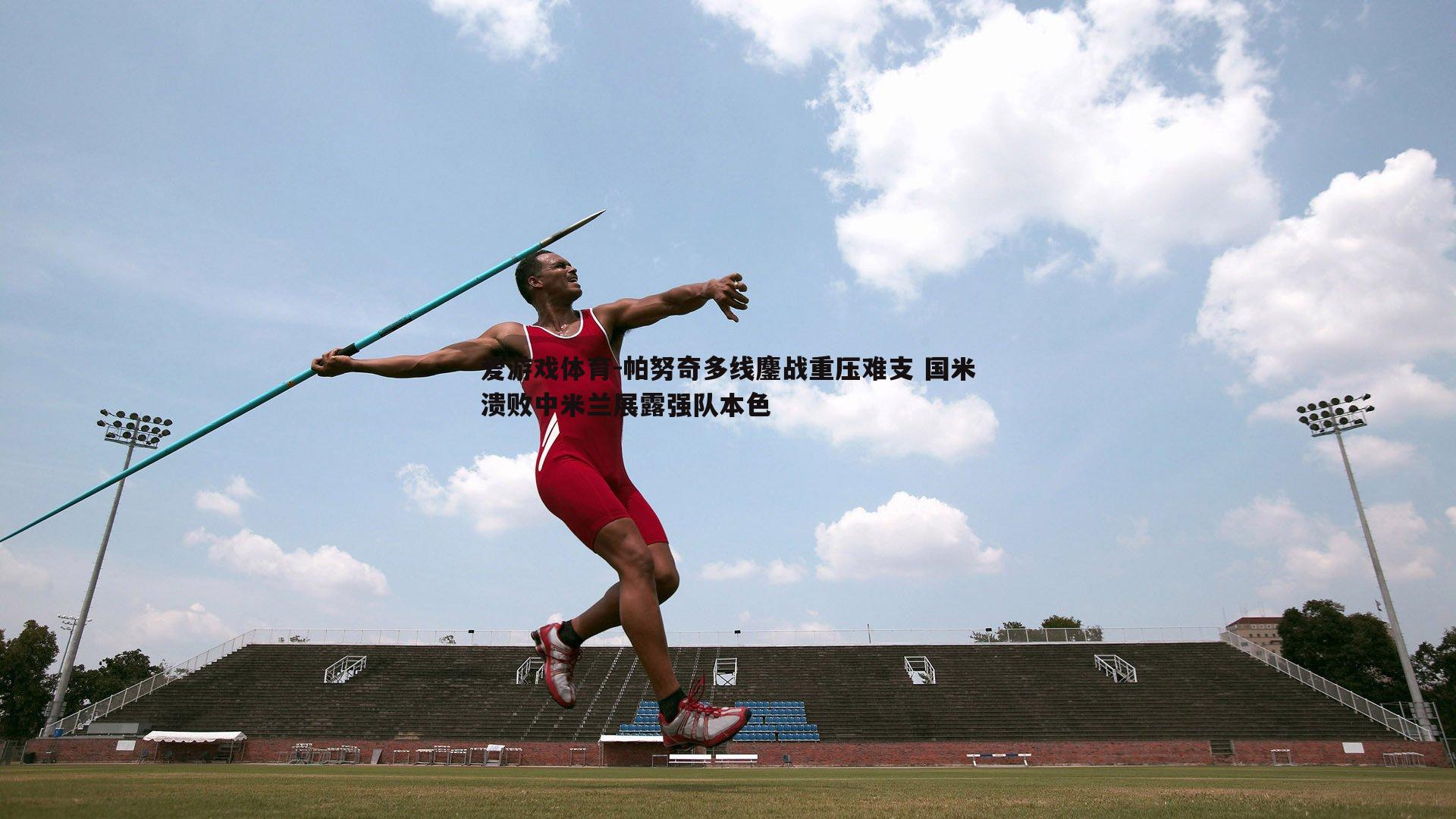 爱游戏体育-帕努奇多线鏖战重压难支 国米溃败中米兰展露强队本色