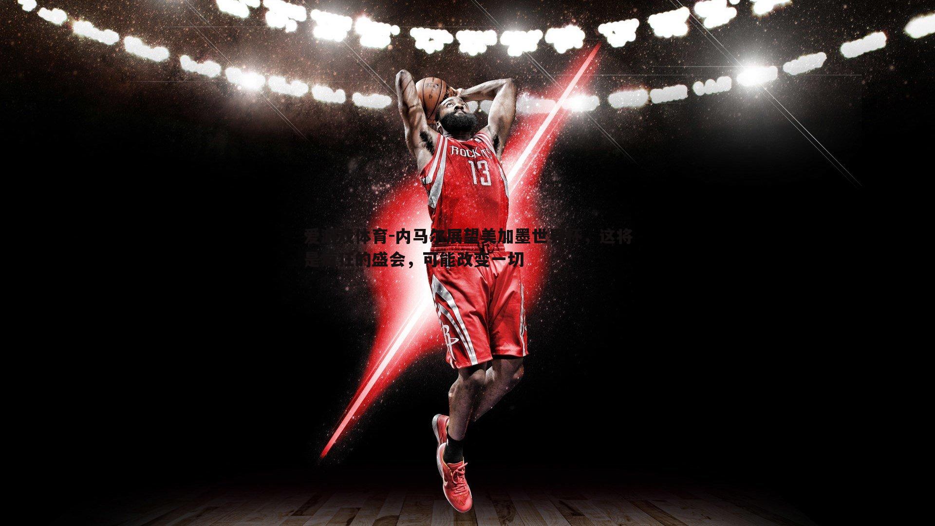 爱游戏体育-内马尔展望美加墨世界杯，这将是疯狂的盛会，可能改变一切