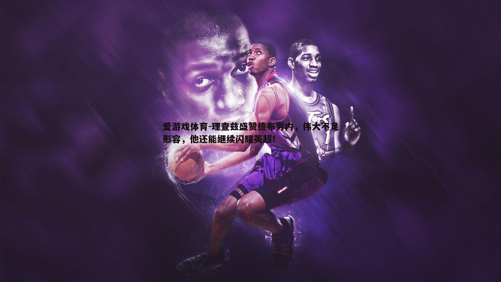 爱游戏体育-理查兹盛赞德布劳内，伟大不足形容，他还能继续闪耀英超！