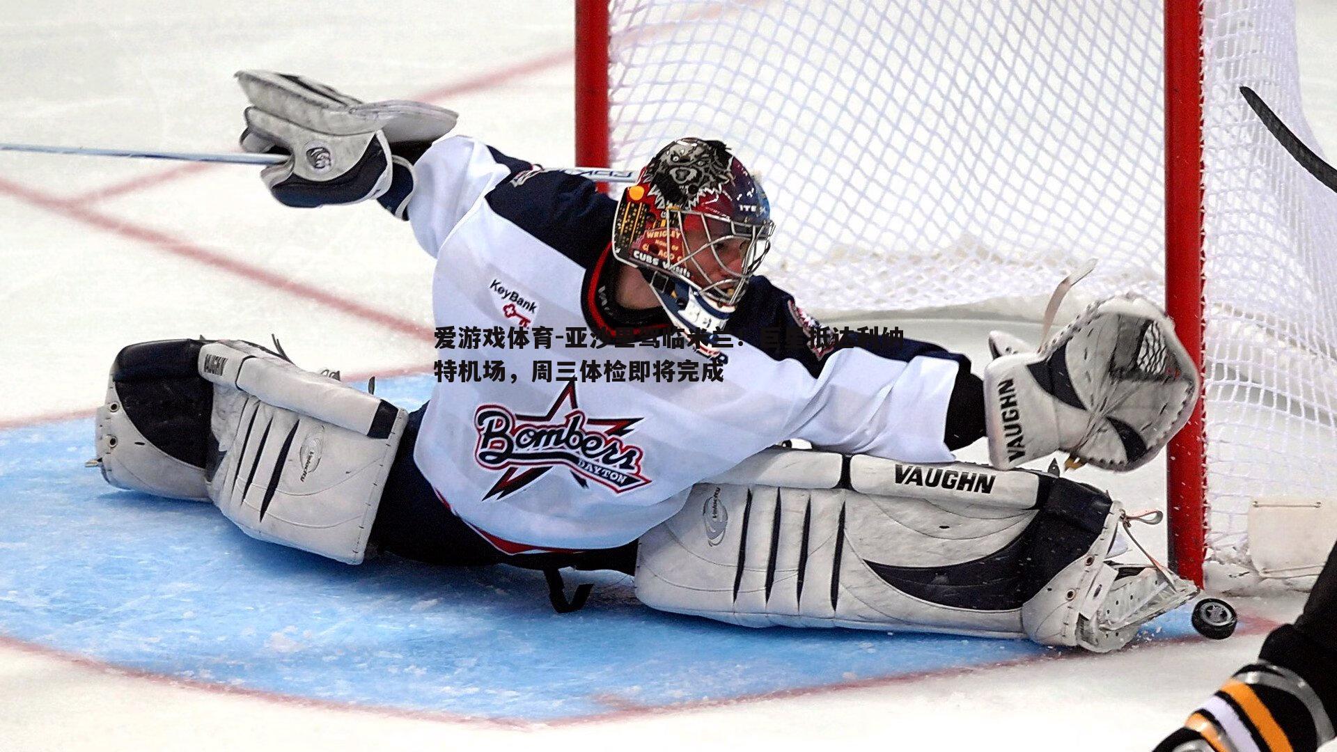 爱游戏体育-亚沙里驾临米兰！巨星抵达利纳特机场，周三体检即将完成