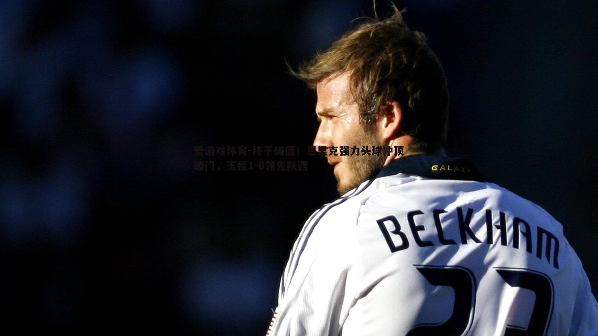 爱游戏体育-终于破僵！恩里克强力头球冲顶破门，玉昆1-0领先陕西