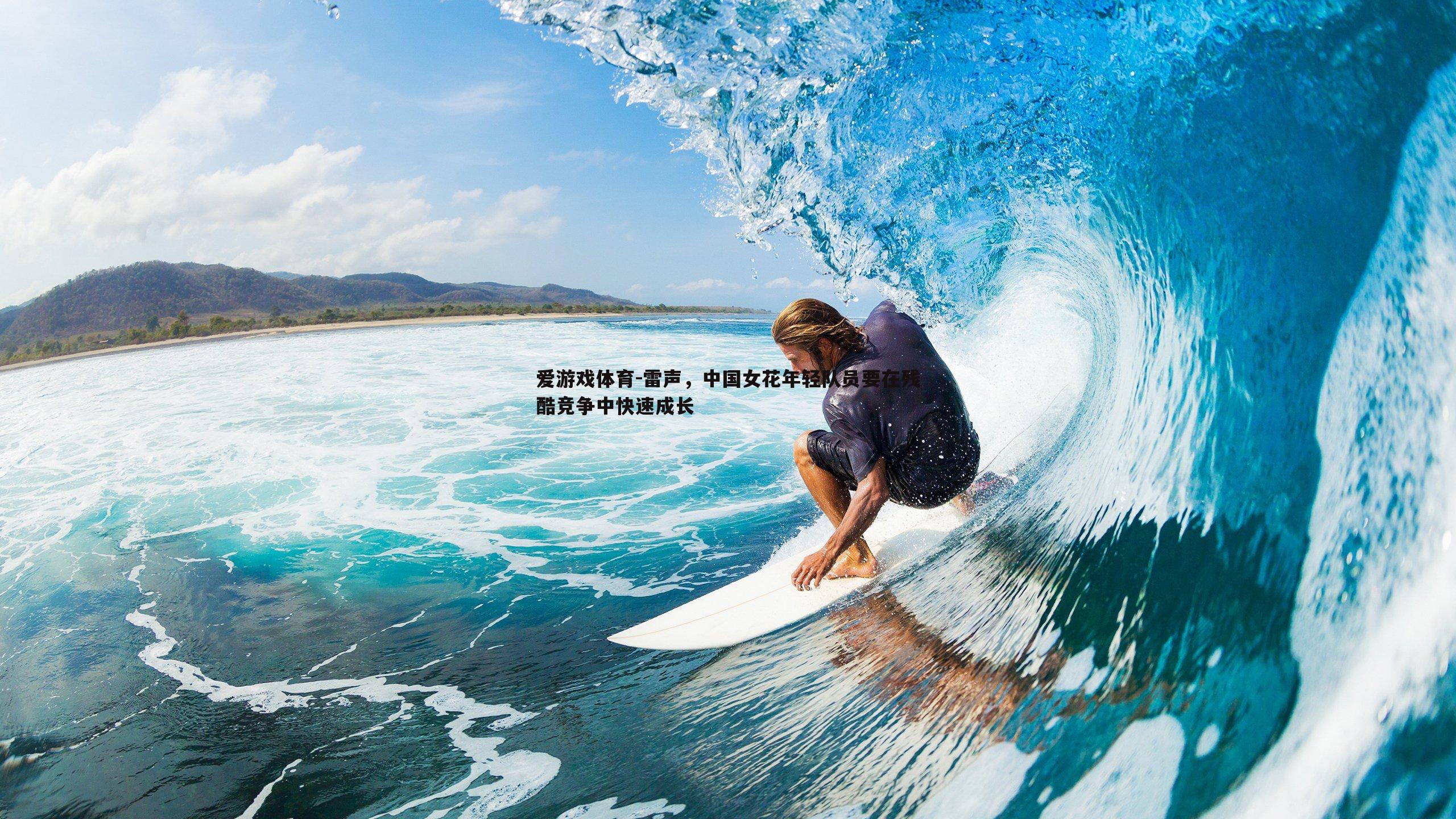 爱游戏体育-雷声，中国女花年轻队员要在残酷竞争中快速成长