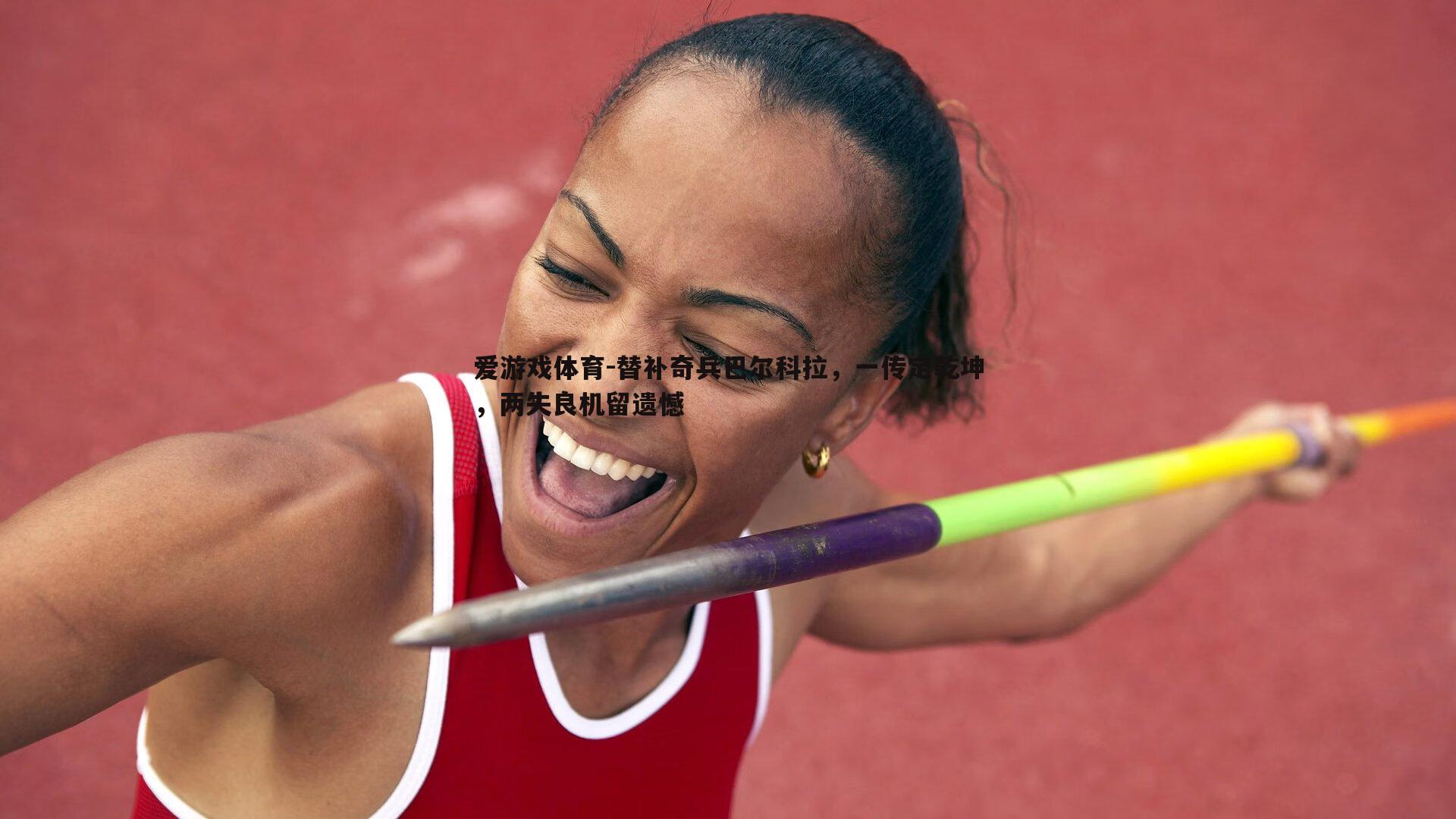 爱游戏体育-替补奇兵巴尔科拉，一传定乾坤，两失良机留遗憾