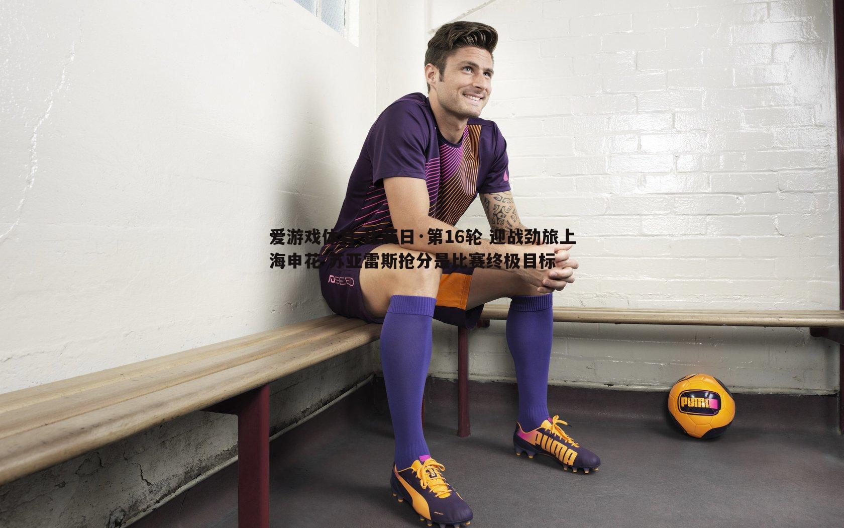 爱游戏体育-比赛日·第16轮 迎战劲旅上海申花 苏亚雷斯抢分是比赛终极目标
