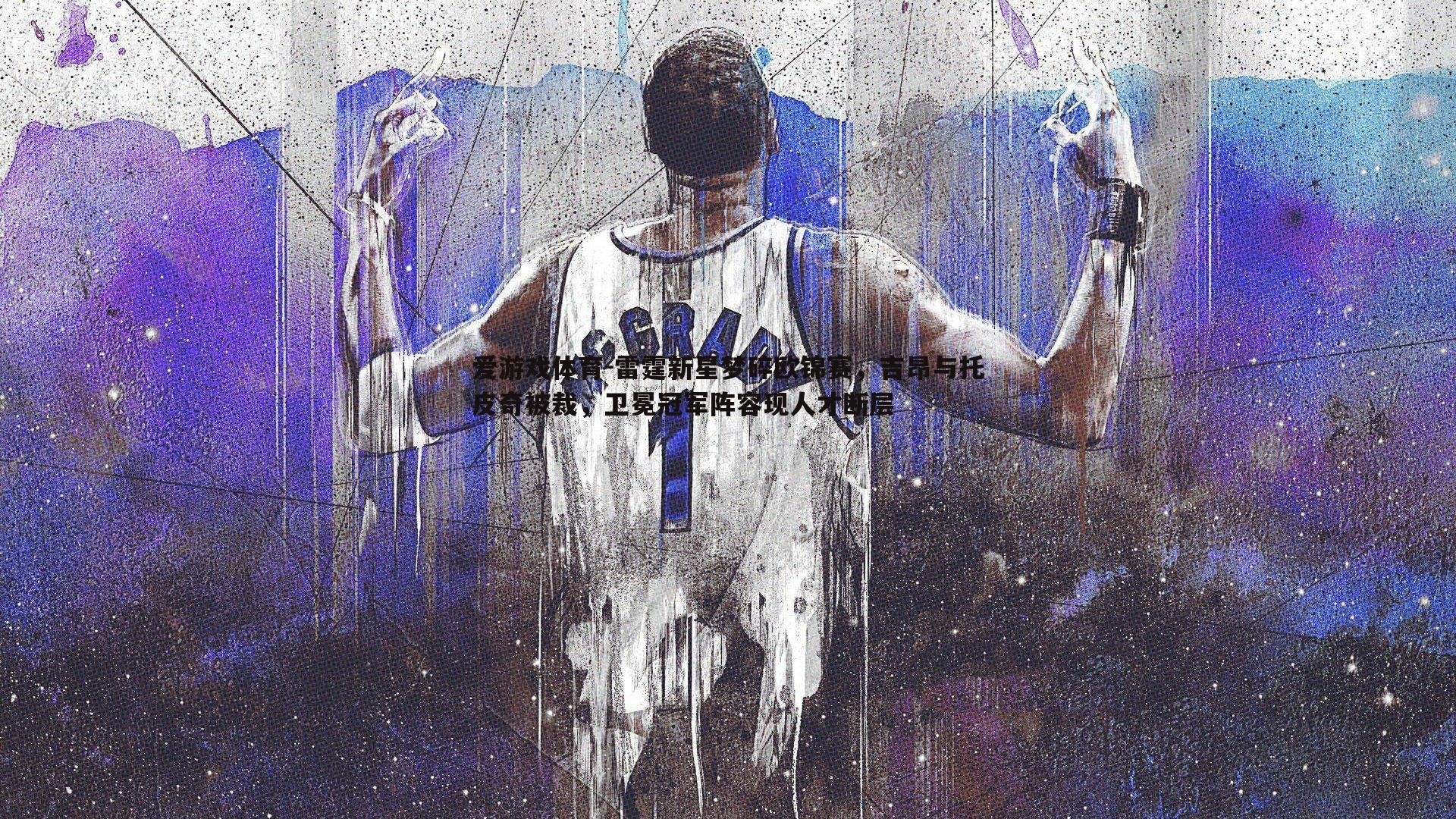 爱游戏体育-雷霆新星梦碎欧锦赛，吉昂与托皮奇被裁，卫冕冠军阵容现人才断层