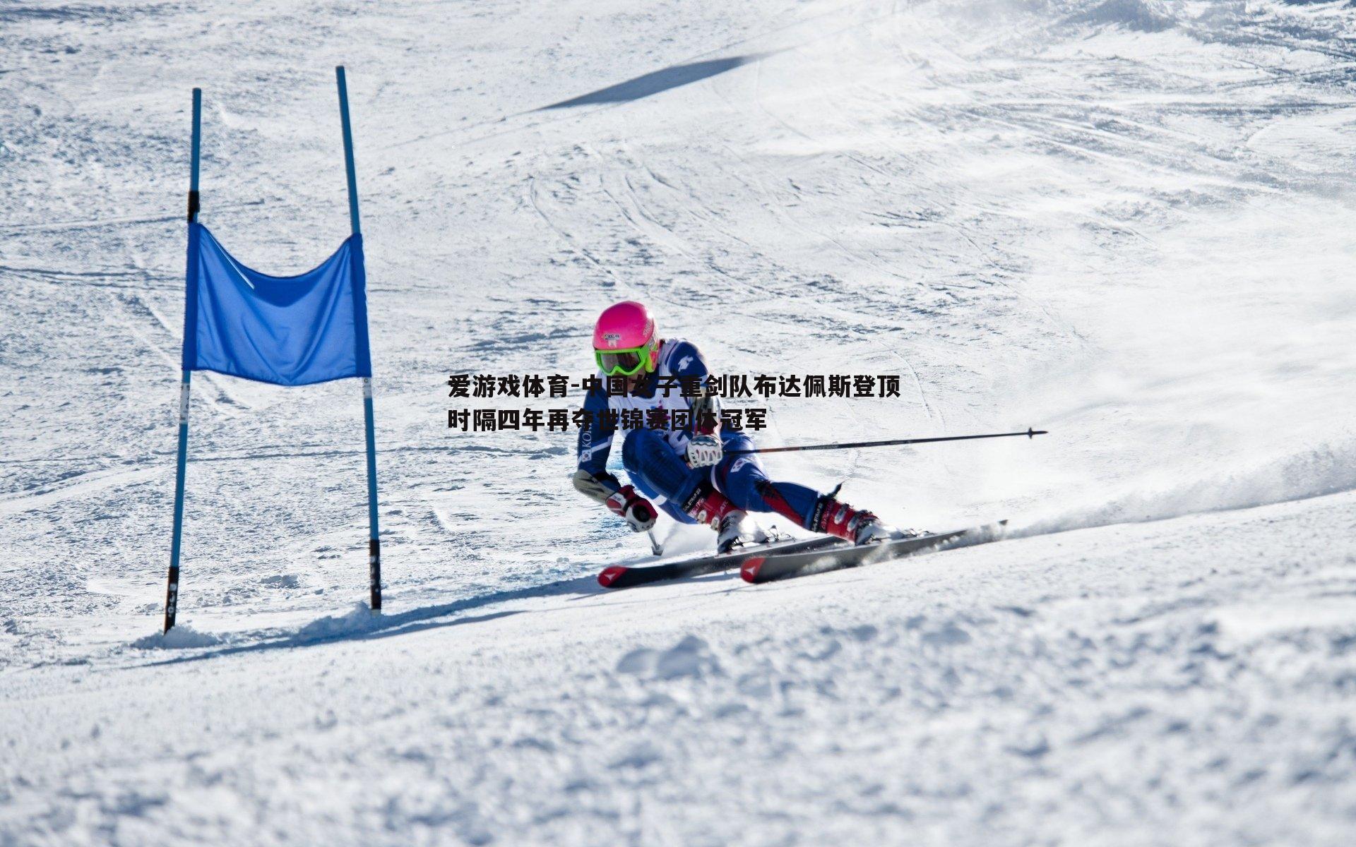 爱游戏体育-中国女子重剑队布达佩斯登顶 时隔四年再夺世锦赛团体冠军