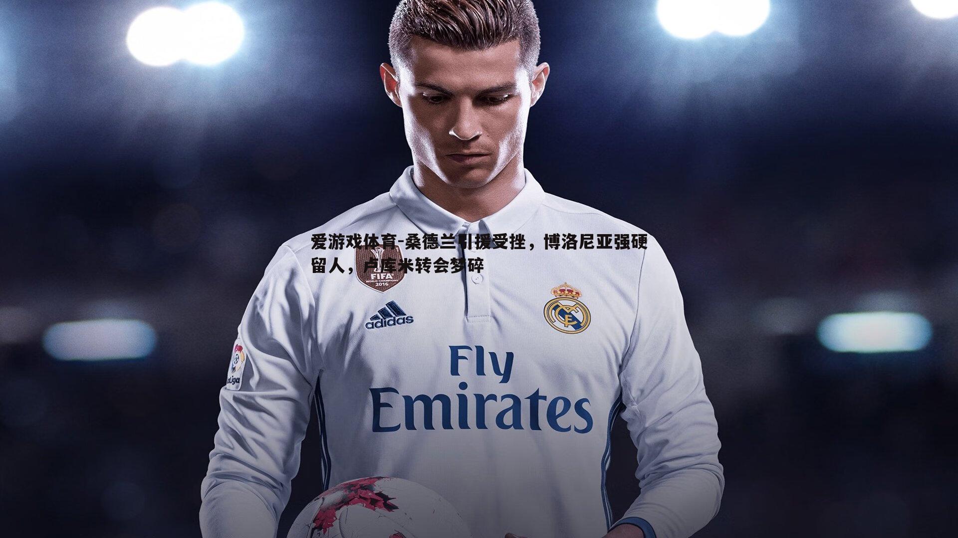 爱游戏体育-桑德兰引援受挫，博洛尼亚强硬留人，卢库米转会梦碎